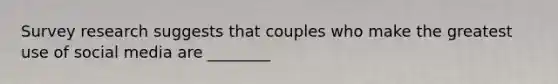 Survey research suggests that couples who make the greatest use of social media are ________