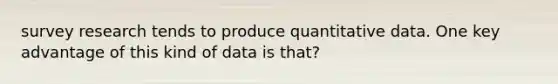 survey research tends to produce quantitative data. One key advantage of this kind of data is that?