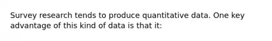 Survey research tends to produce quantitative data. One key advantage of this kind of data is that it: