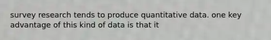 survey research tends to produce quantitative data. one key advantage of this kind of data is that it