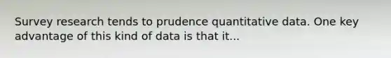 Survey research tends to prudence quantitative data. One key advantage of this kind of data is that it...