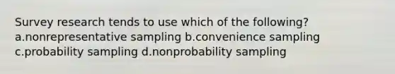 Survey research tends to use which of the following? a.nonrepresentative sampling b.convenience sampling c.probability sampling d.nonprobability sampling