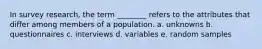 In survey research, the term ________ refers to the attributes that differ among members of a population. a. unknowns b. questionnaires c. interviews d. variables e. random samples