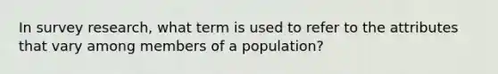 In survey research, what term is used to refer to the attributes that vary among members of a population?