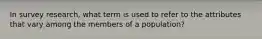 In survey research, what term is used to refer to the attributes that vary among the members of a population?