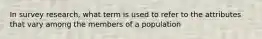 In survey research, what term is used to refer to the attributes that vary among the members of a population