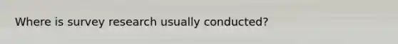 Where is survey research usually conducted?
