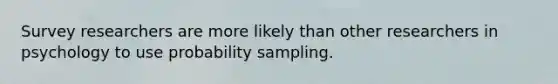 Survey researchers are more likely than other researchers in psychology to use probability sampling.