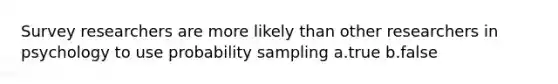 Survey researchers are more likely than other researchers in psychology to use probability sampling a.true b.false