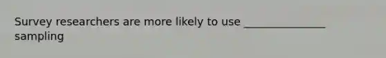 Survey researchers are more likely to use _______________ sampling