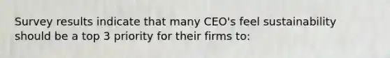 Survey results indicate that many CEO's feel sustainability should be a top 3 priority for their firms to: