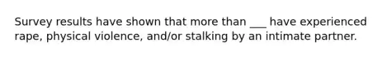 Survey results have shown that more than ___ have experienced rape, physical violence, and/or stalking by an intimate partner.