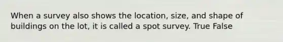 When a survey also shows the location, size, and shape of buildings on the lot, it is called a spot survey. True False