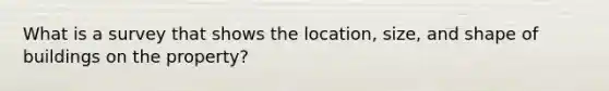 What is a survey that shows the location, size, and shape of buildings on the property?