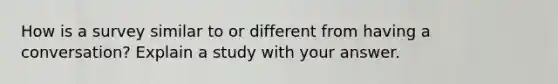 How is a survey similar to or different from having a conversation? Explain a study with your answer.