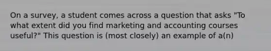 On a survey, a student comes across a question that asks "To what extent did you find marketing and accounting courses useful?" This question is (most closely) an example of a(n)