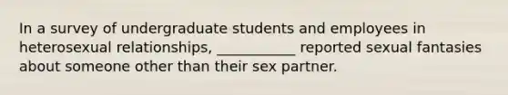 In a survey of undergraduate students and employees in heterosexual relationships, ___________ reported sexual fantasies about someone other than their sex partner.