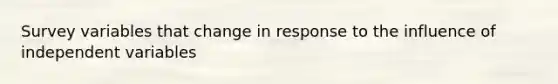 Survey variables that change in response to the influence of independent variables