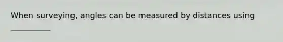 When surveying, angles can be measured by distances using __________