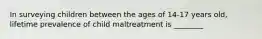 In surveying children between the ages of 14-17 years old, lifetime prevalence of child maltreatment is ________