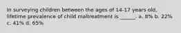 In surveying children between the ages of 14-17 years old, lifetime prevalence of child maltreatment is ______. a. 8% b. 22% c. 41% d. 65%