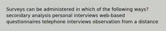 Surveys can be administered in which of the following ways? secondary analysis personal interviews web-based questionnaires telephone interviews observation from a distance