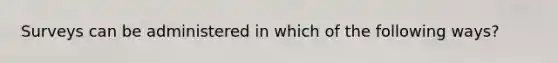 Surveys can be administered in which of the following ways?