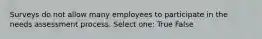 Surveys do not allow many employees to participate in the needs assessment process. Select one: True False