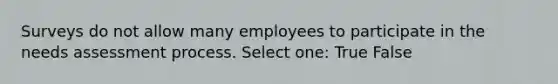 Surveys do not allow many employees to participate in the needs assessment process. Select one: True False