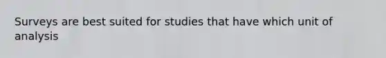 Surveys are best suited for studies that have which unit of analysis