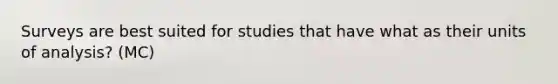 Surveys are best suited for studies that have what as their units of analysis? (MC)