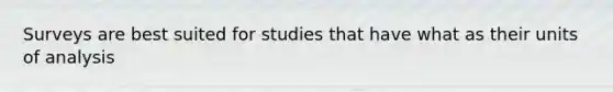 Surveys are best suited for studies that have what as their units of analysis