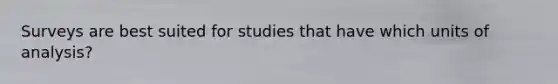 Surveys are best suited for studies that have which units of analysis?