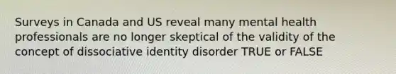 Surveys in Canada and US reveal many mental health professionals are no longer skeptical of the validity of the concept of dissociative identity disorder TRUE or FALSE