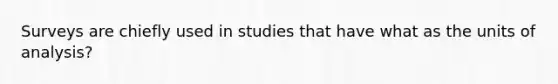 Surveys are chiefly used in studies that have what as the units of analysis?