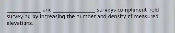 ______________ and _________________ surveys compliment field surveying by increasing the number and density of measured elevations.