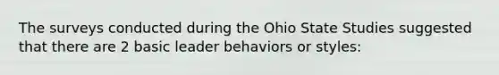 The surveys conducted during the Ohio State Studies suggested that there are 2 basic leader behaviors or styles: