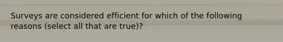 Surveys are considered efficient for which of the following reasons (select all that are true)?