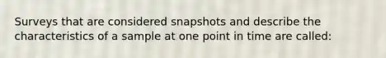 Surveys that are considered snapshots and describe the characteristics of a sample at one point in time are called: