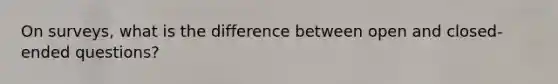 On surveys, what is the difference between open and closed-ended questions?