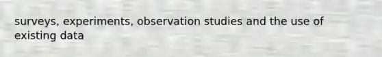 surveys, experiments, observation studies and the use of existing data