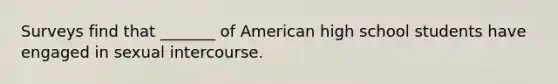 Surveys find that _______ of American high school students have engaged in sexual intercourse.