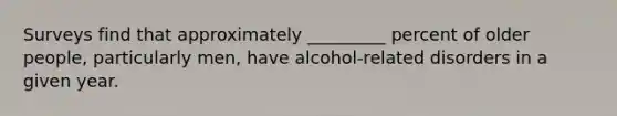 Surveys find that approximately _________ percent of older people, particularly men, have alcohol-related disorders in a given year.