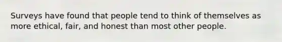 Surveys have found that people tend to think of themselves as more ethical, fair, and honest than most other people.