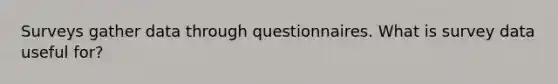 Surveys gather data through questionnaires. What is survey data useful for?