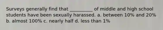 Surveys generally find that __________ of middle and high school students have been sexually harassed. a. between 10% and 20% b. almost 100% c. nearly half d. less than 1%