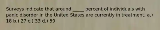 Surveys indicate that around _____ percent of individuals with panic disorder in the United States are currently in treatment. a.) 18 b.) 27 c.) 33 d.) 59