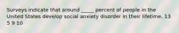 Surveys indicate that around _____ percent of people in the United States develop social anxiety disorder in their lifetime. 13 5 9 10