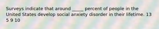 Surveys indicate that around _____ percent of people in the United States develop social anxiety disorder in their lifetime. 13 5 9 10