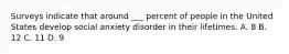 Surveys indicate that around ___ percent of people in the United States develop social anxiety disorder in their lifetimes. A. 8 B. 12 C. 11 D. 9